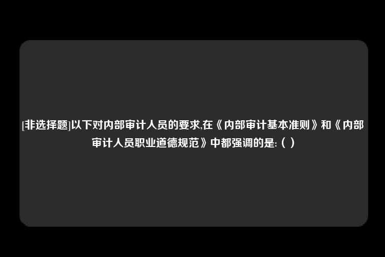 [非选择题]以下对内部审计人员的要求,在《内部审计基本准则》和《内部审计人员职业道德规范》中都强调的是:（）