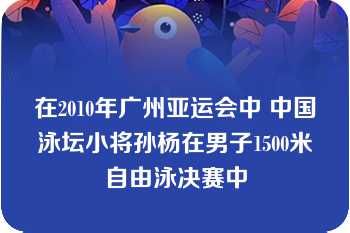 在2010年广州亚运会中 中国泳坛小将孙杨在男子1500米自由泳决赛中