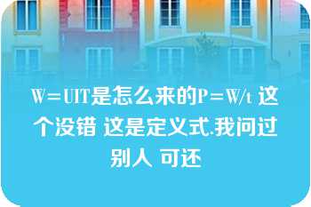 W=UIT是怎么来的P=W/t 这个没错 这是定义式.我问过别人 可还