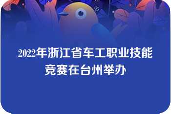 2022年浙江省车工职业技能竞赛在台州举办