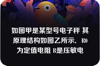 如图甲是某型号电子秤 其原理结构如图乙所示．R0为定值电阻 R是压敏电