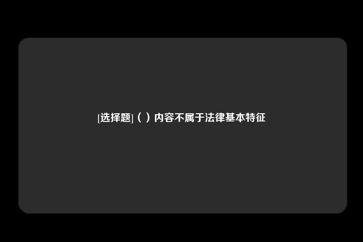 [选择题]（）内容不属于法律基本特征