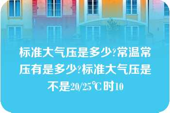 标准大气压是多少?常温常压有是多少?标准大气压是不是20/25℃时10