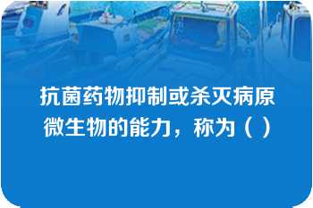 抗菌药物抑制或杀灭病原微生物的能力，称为（）