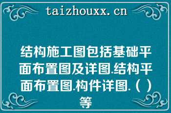 结构施工图包括基础平面布置图及详图.结构平面布置图.构件详图.（）等