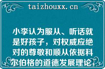 小李认为服从、听话就是好孩子，对权威应绝对的尊敬和顺从依据科尔伯格的道德发展理论，小李的道德发展处于（）