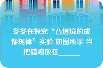 冬冬在探究“凸透镜的成像规律”实验 如图所示 当把蜡烛放在______