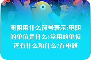 电阻用什么符号表示?电阻的单位是什么?常用的单位还有什么和什么?在电路