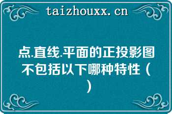 点.直线.平面的正投影图不包括以下哪种特性（）