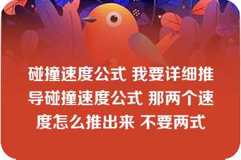 碰撞速度公式 我要详细推导碰撞速度公式 那两个速度怎么推出来 不要两式