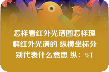 怎样看红外光谱图怎样理解红外光谱的 纵横坐标分别代表什么意思 纵：%T