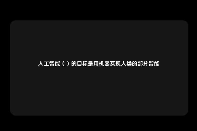 人工智能（）的目标是用机器实现人类的部分智能