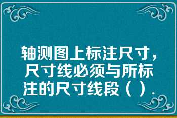 轴测图上标注尺寸，尺寸线必须与所标注的尺寸线段（）.