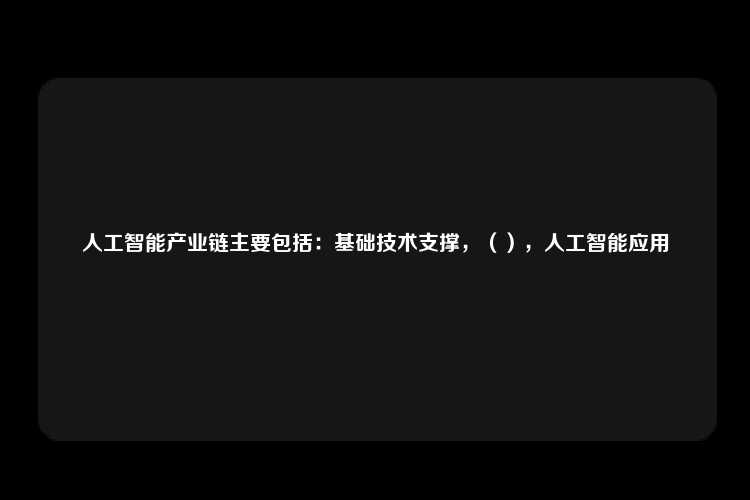 人工智能产业链主要包括：基础技术支撑，（），人工智能应用