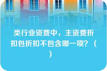 类行业资费中，主资费折扣包折扣不包含哪一项？（）   