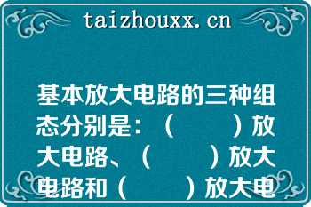 基本放大电路的三种组态分别是：（　　）放大电路、（　　）放大电路和（　　）放大电路