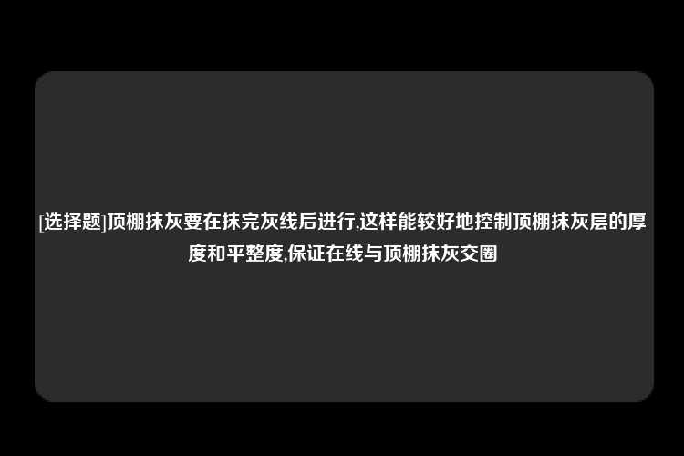 [选择题]顶棚抹灰要在抹完灰线后进行,这样能较好地控制顶棚抹灰层的厚度和平整度,保证在线与顶棚抹灰交圈