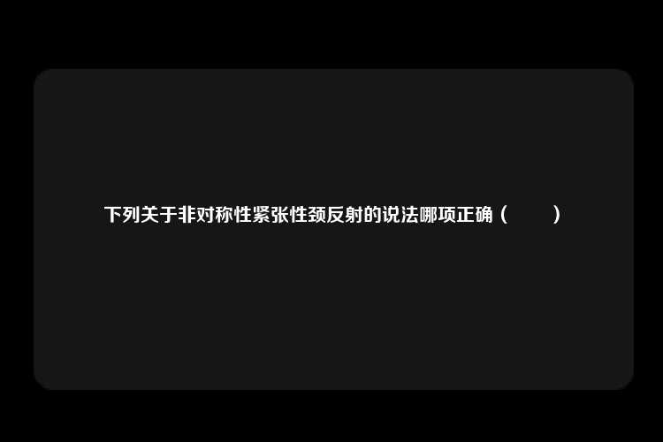 下列关于非对称性紧张性颈反射的说法哪项正确（　　）