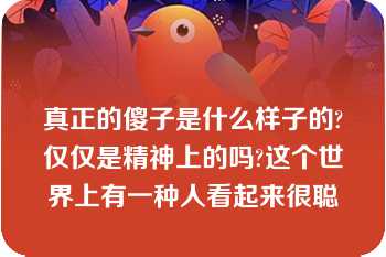 真正的傻子是什么样子的?仅仅是精神上的吗?这个世界上有一种人看起来很聪