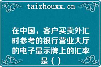 在中国，客户买卖外汇时参考的银行营业大厅的电子显示牌上的汇率是（）