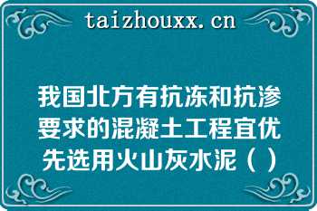我国北方有抗冻和抗渗要求的混凝土工程宜优先选用火山灰水泥（）