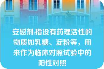 安慰剂:指没有药理活性的物质如乳糖、淀粉等，用来作为临床对照试验中的阳性对照