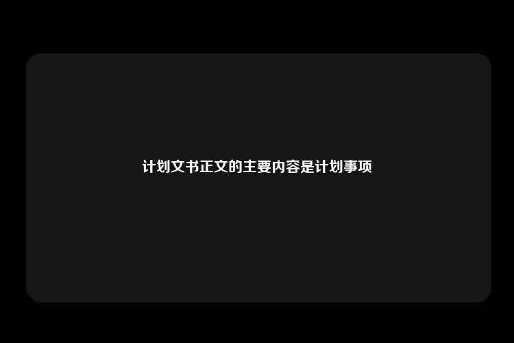 计划文书正文的主要内容是计划事项