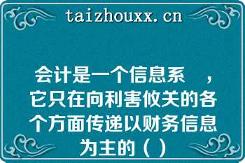 会计是一个信息系統，它只在向利害攸关的各个方面传递以财务信息为主的（）