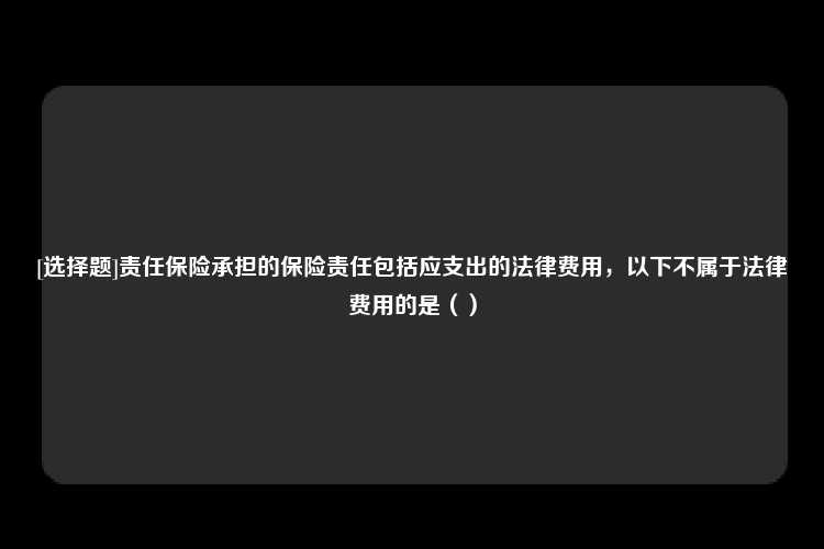 [选择题]责任保险承担的保险责任包括应支出的法律费用，以下不属于法律费用的是（）