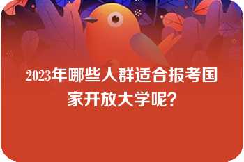 2023年哪些人群适合报考国家开放大学呢？