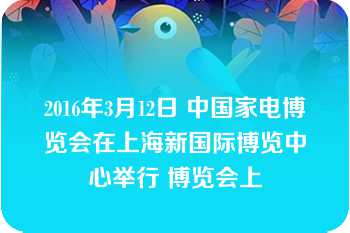 2016年3月12日 中国家电博览会在上海新国际博览中心举行 博览会上