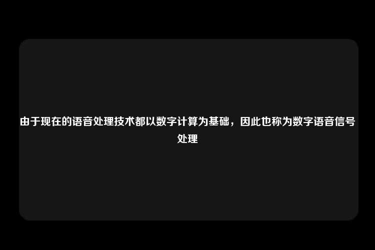 由于现在的语音处理技术都以数字计算为基础，因此也称为数字语音信号处理