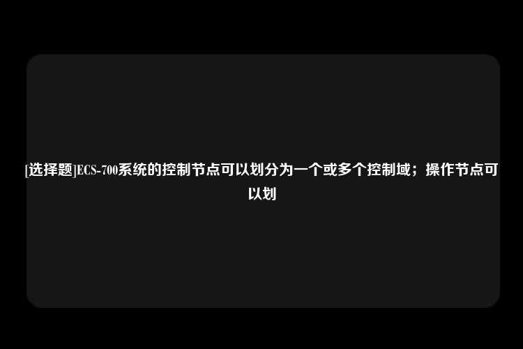 [选择题]ECS-700系统的控制节点可以划分为一个或多个控制域；操作节点可以划