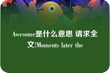 Awesome是什么意思 请求全文!Moments later the