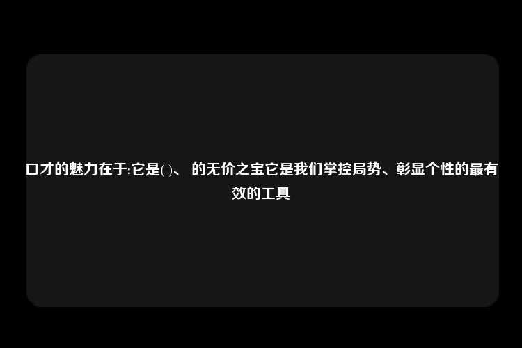 口才的魅力在于:它是( )、 的无价之宝它是我们掌控局势、彰显个性的最有效的工具