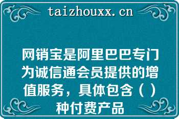 网销宝是阿里巴巴专门为诚信通会员提供的增值服务，具体包含（）种付费产品