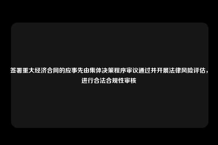 签署重大经济合同的应事先由集体决策程序审议通过并开展法律风险评估，进行合法合规性审核