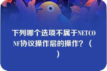 下列哪个选项不属于NETCONF协议操作层的操作？（　　）