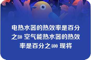 电热水器的热效率是百分之80 空气能热水器的热效率是百分之400 现将