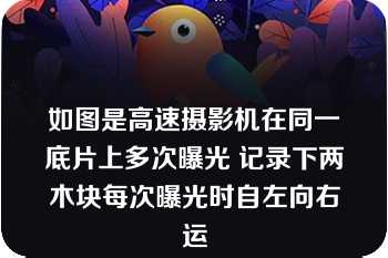 如图是高速摄影机在同一底片上多次曝光 记录下两木块每次曝光时自左向右运