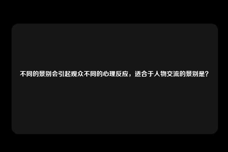 不同的景别会引起观众不同的心理反应，适合于人物交流的景别是？