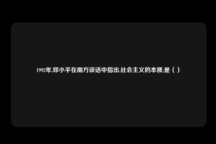 1992年,邓小平在南方谈话中指出,社会主义的本质,是（）