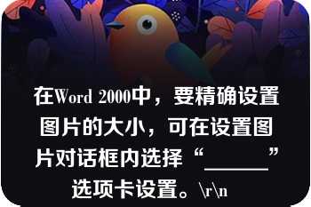 在Word 2000中，要精确设置图片的大小，可在设置图片对话框内选择“______”选项卡设置。\r\n  