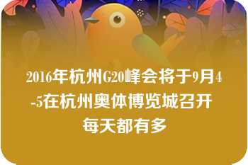 2016年杭州G20峰会将于9月4-5在杭州奥体博览城召开 每天都有多