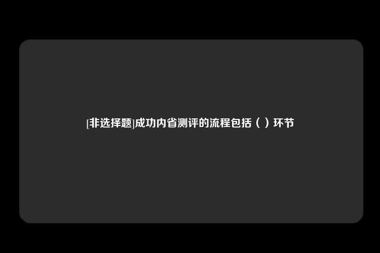 [非选择题]成功内省测评的流程包括（）环节