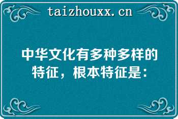 中华文化有多种多样的特征，根本特征是：