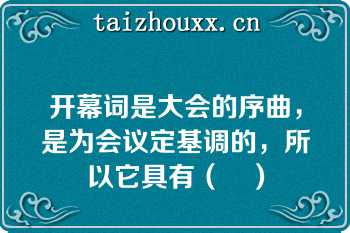 开幕词是大会的序曲，是为会议定基调的，所以它具有（　）