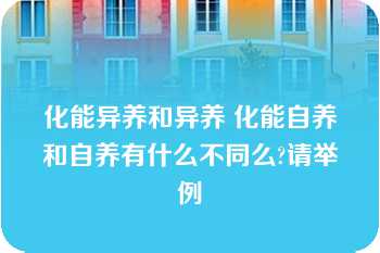 化能异养和异养 化能自养和自养有什么不同么?请举例