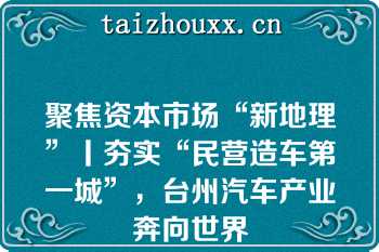 聚焦资本市场“新地理”丨夯实“民营造车第一城”，台州汽车产业奔向世界