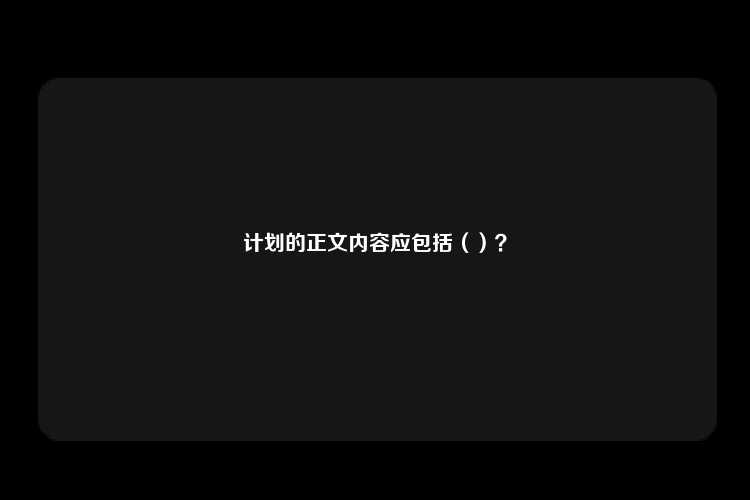 计划的正文内容应包括（）？